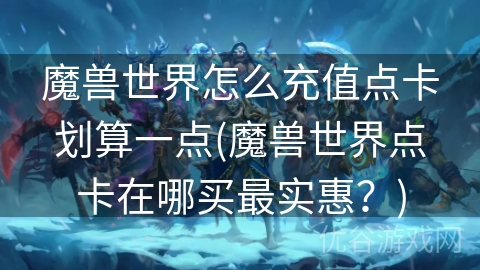 魔兽世界怎么充值点卡划算一点(魔兽世界点卡在哪买最实惠？)