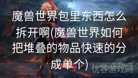 魔兽世界包里东西怎么拆开啊(魔兽世界如何把堆叠的物品快速的分成单个)