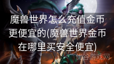 魔兽世界怎么充值金币更便宜的(魔兽世界金币在哪里买安全便宜)