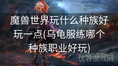 魔兽世界玩什么种族好玩一点(乌龟服练哪个种族职业好玩)