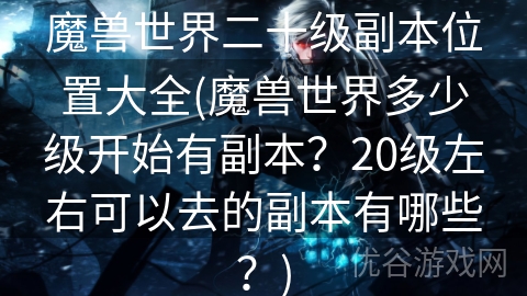 魔兽世界二十级副本位置大全(魔兽世界多少级开始有副本？20级左右可以去的副本有哪些？)