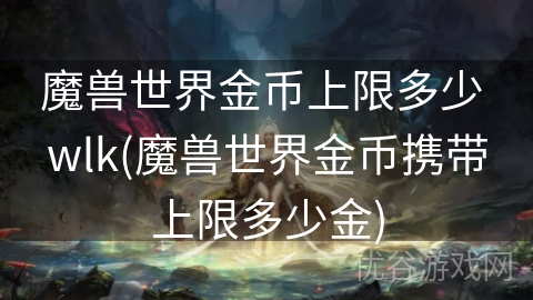 魔兽世界金币上限多少 wlk(魔兽世界金币携带上限多少金)