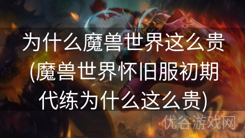 为什么魔兽世界这么贵(魔兽世界怀旧服初期代练为什么这么贵)