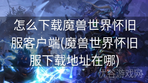 怎么下载魔兽世界怀旧服客户端(魔兽世界怀旧服下载地址在哪)