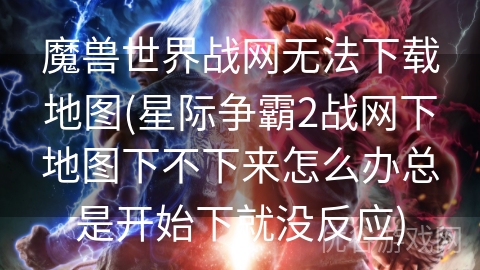 魔兽世界战网无法下载地图(星际争霸2战网下地图下不下来怎么办总是开始下就没反应)