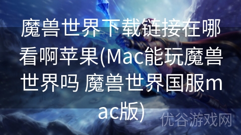 魔兽世界下载链接在哪看啊苹果(Mac能玩魔兽世界吗 魔兽世界国服mac版)