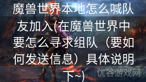 魔兽世界本地怎么喊队友加入(在魔兽世界中要怎么寻求组队（要如何发送信息）具体说明下~)