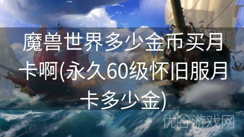 魔兽世界多少金币买月卡啊(永久60级怀旧服月卡多少金)