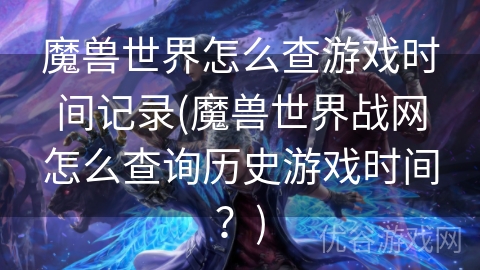 魔兽世界怎么查游戏时间记录(魔兽世界战网怎么查询历史游戏时间？)