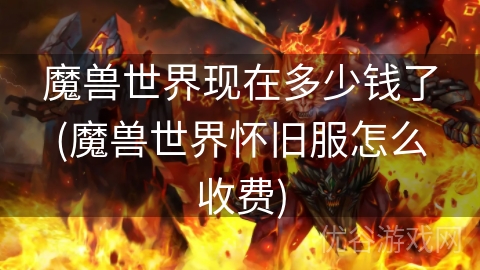 魔兽世界现在多少钱了(魔兽世界怀旧服怎么收费)