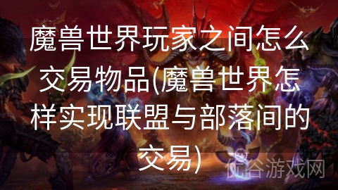 魔兽世界玩家之间怎么交易物品(魔兽世界怎样实现联盟与部落间的交易)