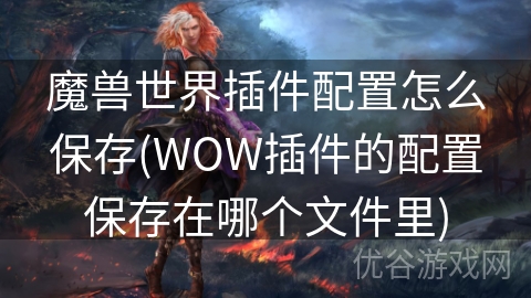 魔兽世界插件配置怎么保存(WOW插件的配置保存在哪个文件里)