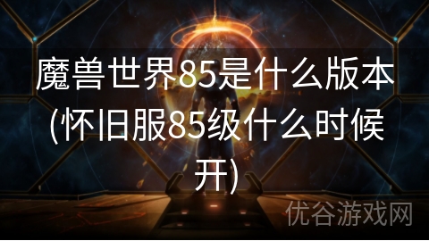 魔兽世界85是什么版本(怀旧服85级什么时候开)