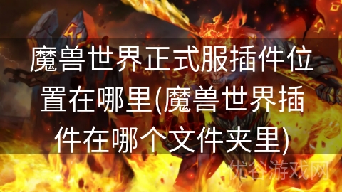 魔兽世界正式服插件位置在哪里(魔兽世界插件在哪个文件夹里)