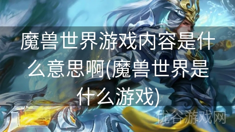 魔兽世界游戏内容是什么意思啊(魔兽世界是什么游戏)