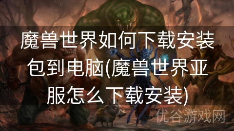 魔兽世界如何下载安装包到电脑(魔兽世界亚服怎么下载安装)