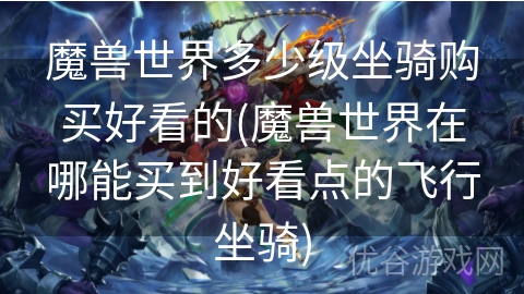 魔兽世界多少级坐骑购买好看的(魔兽世界在哪能买到好看点的飞行坐骑)