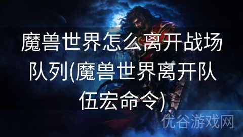 魔兽世界怎么离开战场队列(魔兽世界离开队伍宏命令)