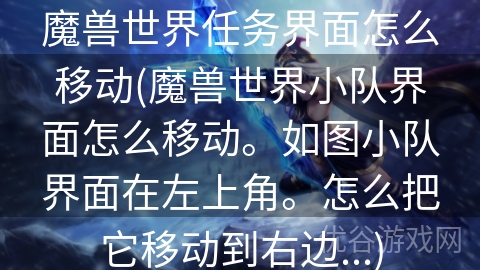 魔兽世界任务界面怎么移动(魔兽世界小队界面怎么移动。如图小队界面在左上角。怎么把它移动到右边...)