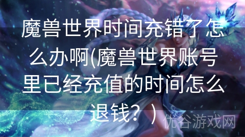 魔兽世界时间充错了怎么办啊(魔兽世界账号里已经充值的时间怎么退钱？)