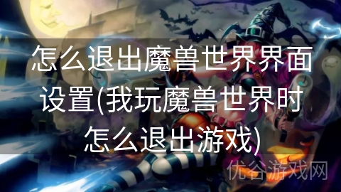 怎么退出魔兽世界界面设置(我玩魔兽世界时怎么退出游戏)