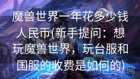 魔兽世界一年花多少钱人民币(新手提问：想玩魔兽世界，玩台服和国服的收费是如何的)