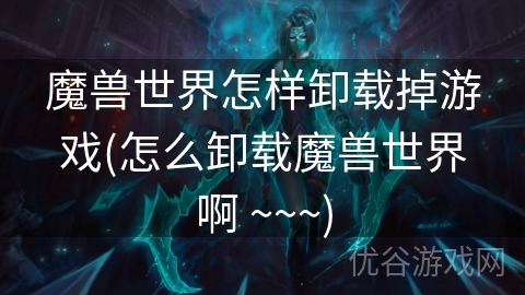 魔兽世界怎样卸载掉游戏(怎么卸载魔兽世界啊 ~~~)