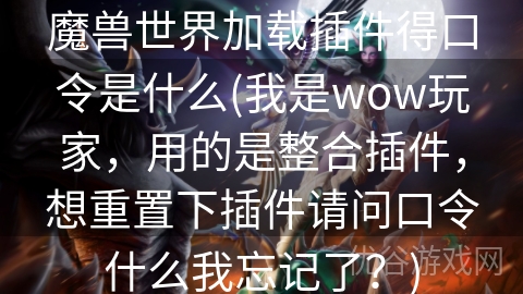 魔兽世界加载插件得口令是什么(我是wow玩家，用的是整合插件，想重置下插件请问口令什么我忘记了？)