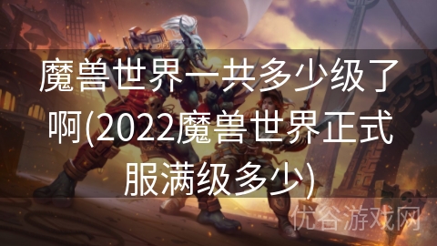 魔兽世界一共多少级了啊(2022魔兽世界正式服满级多少)