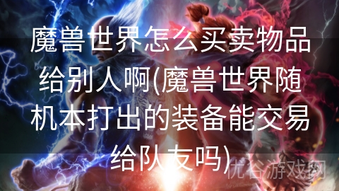 魔兽世界怎么买卖物品给别人啊(魔兽世界随机本打出的装备能交易给队友吗)