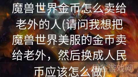 魔兽世界金币怎么卖给老外的人(请问我想把魔兽世界美服的金币卖给老外，然后换成人民币应该怎么做)