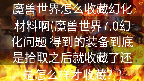 魔兽世界怎么收藏幻化材料啊(魔兽世界7.0幻化问题 得到的装备到底是拾取之后就收藏了还是怎么样才收藏？)