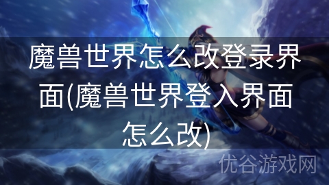 魔兽世界怎么改登录界面(魔兽世界登入界面怎么改)