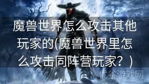 魔兽世界怎么攻击其他玩家的(魔兽世界里怎么攻击同阵营玩家？)