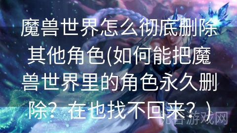 魔兽世界怎么彻底删除其他角色(如何能把魔兽世界里的角色永久删除？在也找不回来？)