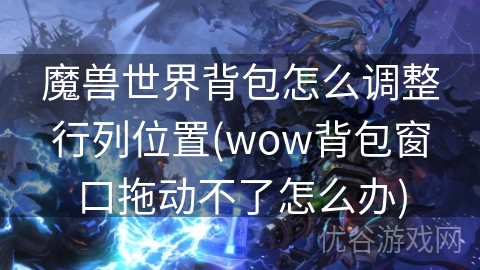 魔兽世界背包怎么调整行列位置(wow背包窗口拖动不了怎么办)