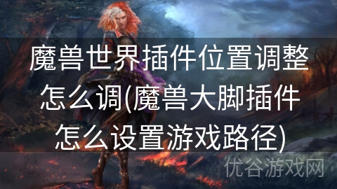 魔兽世界插件位置调整怎么调(魔兽大脚插件怎么设置游戏路径)