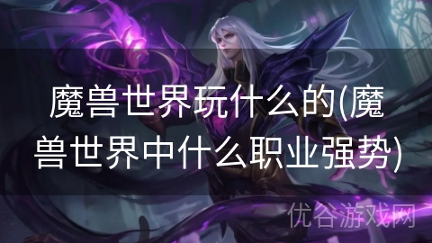 魔兽世界玩什么的(魔兽世界中什么职业强势)