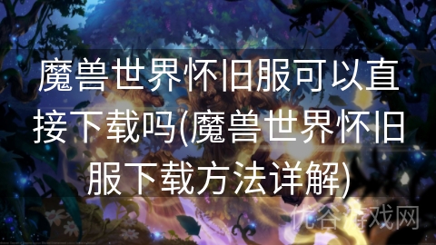 魔兽世界怀旧服可以直接下载吗(魔兽世界怀旧服下载方法详解)