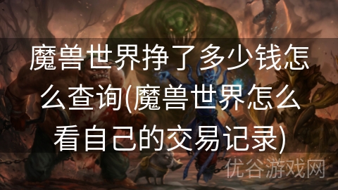 魔兽世界挣了多少钱怎么查询(魔兽世界怎么看自己的交易记录)