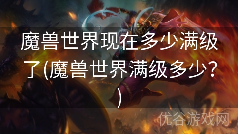 魔兽世界现在多少满级了(魔兽世界满级多少？)