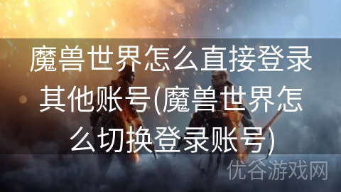 魔兽世界怎么直接登录其他账号(魔兽世界怎么切换登录账号)