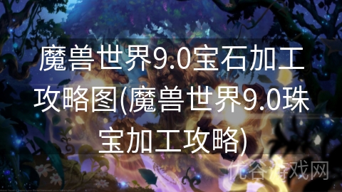 魔兽世界9.0宝石加工攻略图(魔兽世界9.0珠宝加工攻略)