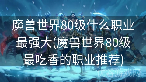 魔兽世界80级什么职业最强大(魔兽世界80级最吃香的职业推荐)