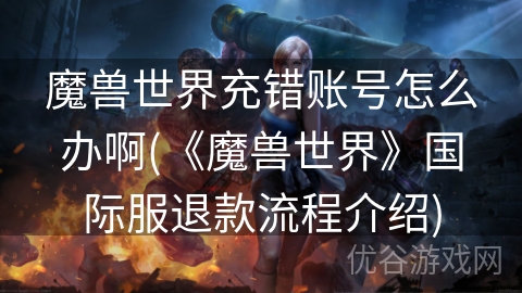 魔兽世界充错账号怎么办啊(《魔兽世界》国际服退款流程介绍)