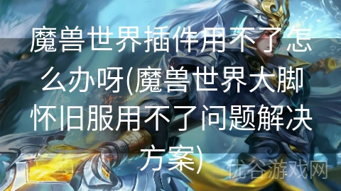 魔兽世界插件用不了怎么办呀(魔兽世界大脚怀旧服用不了问题解决方案)