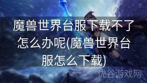 魔兽世界台服下载不了怎么办呢(魔兽世界台服怎么下载)