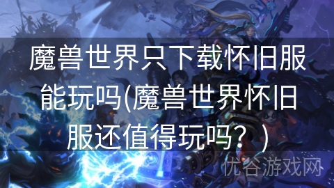 魔兽世界只下载怀旧服能玩吗(魔兽世界怀旧服还值得玩吗？)