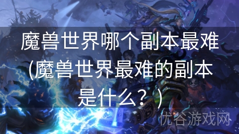 魔兽世界哪个副本最难(魔兽世界最难的副本是什么？)