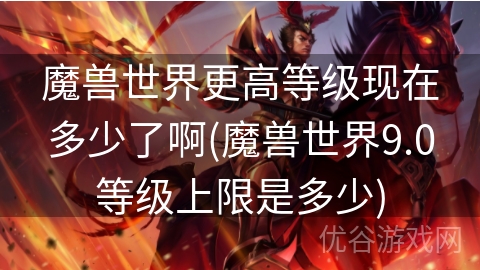 魔兽世界更高等级现在多少了啊(魔兽世界9.0等级上限是多少)